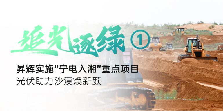 追光逐綠①丨昇輝實(shí)施“寧電入湘”重點(diǎn)項(xiàng)目，光伏助力沙漠煥新顏